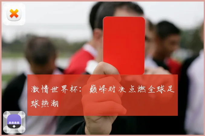 激情世界杯:巅峰对决点燃全球足球热潮