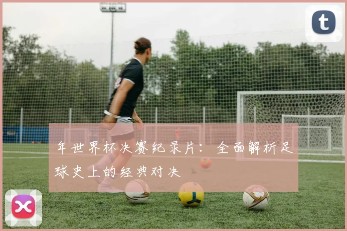 年世界杯决赛纪录片：全面解析足球史上的经典对决