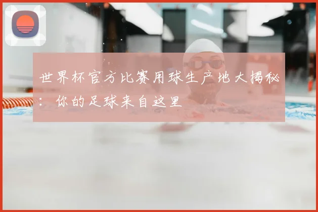 世界杯官方比赛用球生产地大揭秘：你的足球来自这里