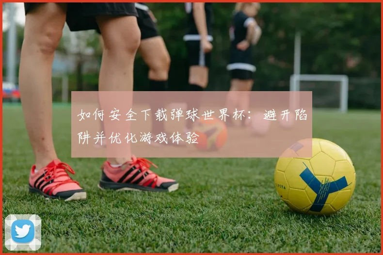 如何安全下载弹球世界杯：避开陷阱并优化游戏体验