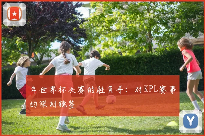 年世界杯决赛的胜负手：对KPL赛事的深刻镜鉴