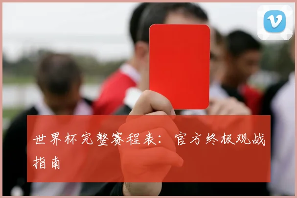 世界杯完整赛程表：官方终极观战指南