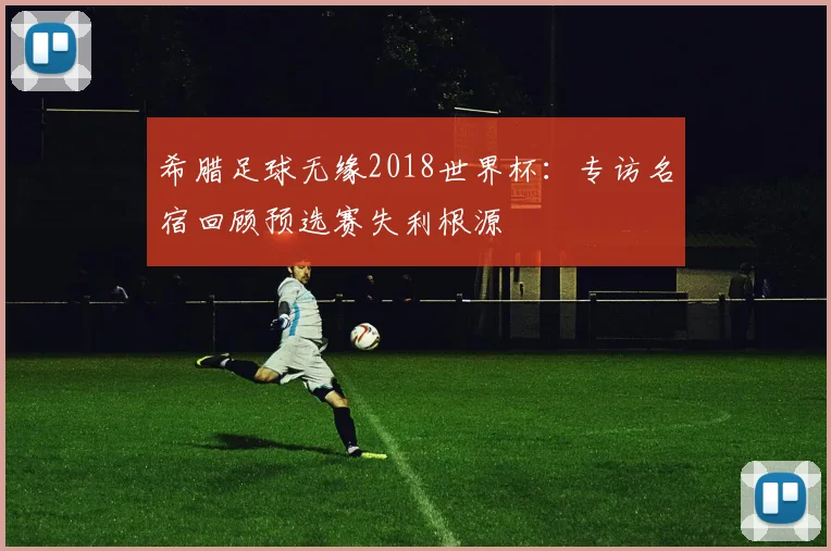 希腊足球无缘2018世界杯：专访名宿回顾预选赛失利根源