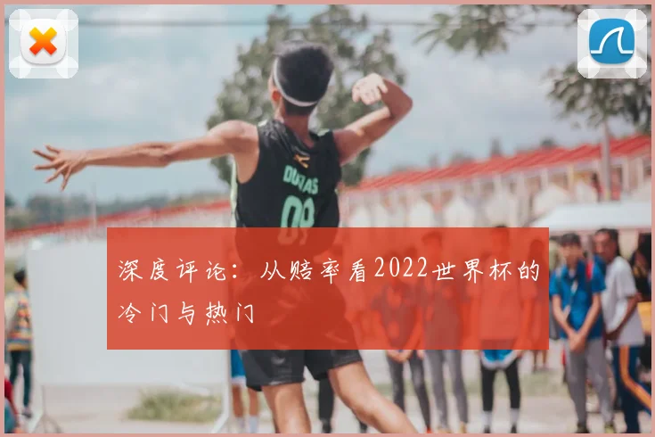 深度评论：从赔率看2022世界杯的冷门与热门