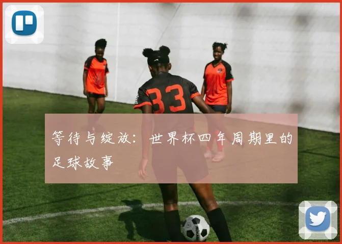 等待与绽放:世界杯四年周期里的足球故事