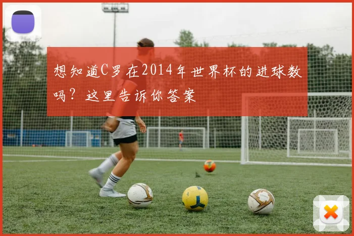 想知道C罗在2014年世界杯的进球数吗?这里告诉你答案