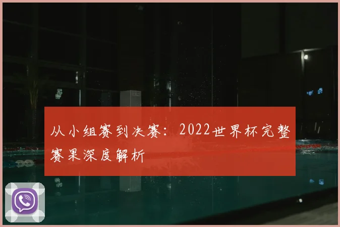 从小组赛到决赛：2022世界杯完整赛果深度解析