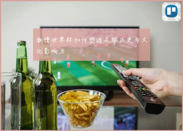激情世界杯如何塑造足球历史与文化影响力