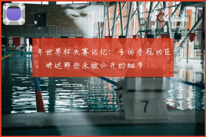 年世界杯决赛记忆：专访夺冠功臣，讲述那些未被公开的细节