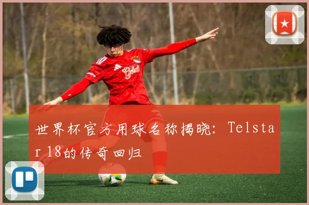 世界杯官方用球名称揭晓：Telstar 18的传奇回归