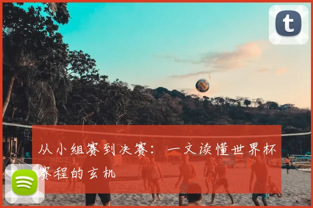 从小组赛到决赛：一文读懂世界杯赛程的玄机