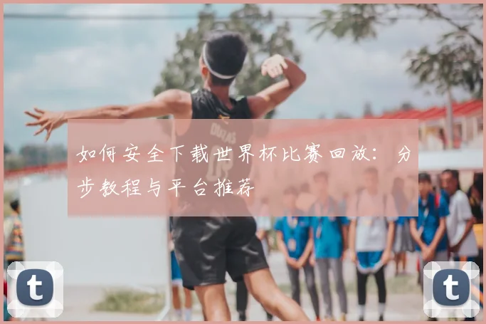 如何安全下载世界杯比赛回放：分步教程与平台推荐