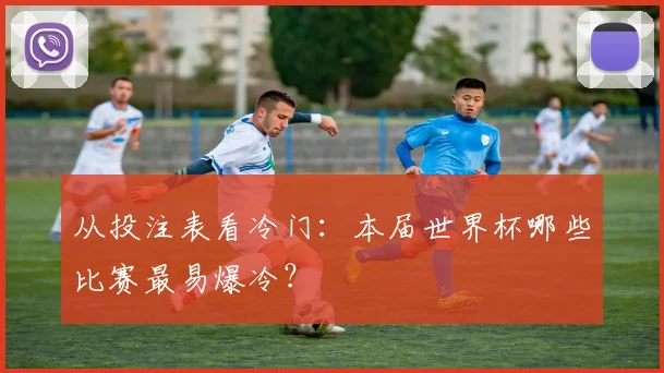 从投注表看冷门：本届世界杯哪些比赛最易爆冷？