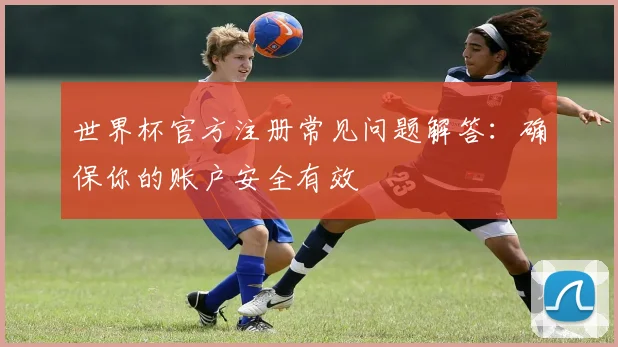 世界杯官方注册常见问题解答：确保你的账户安全有效