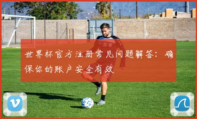 世界杯官方注册常见问题解答：确保你的账户安全有效