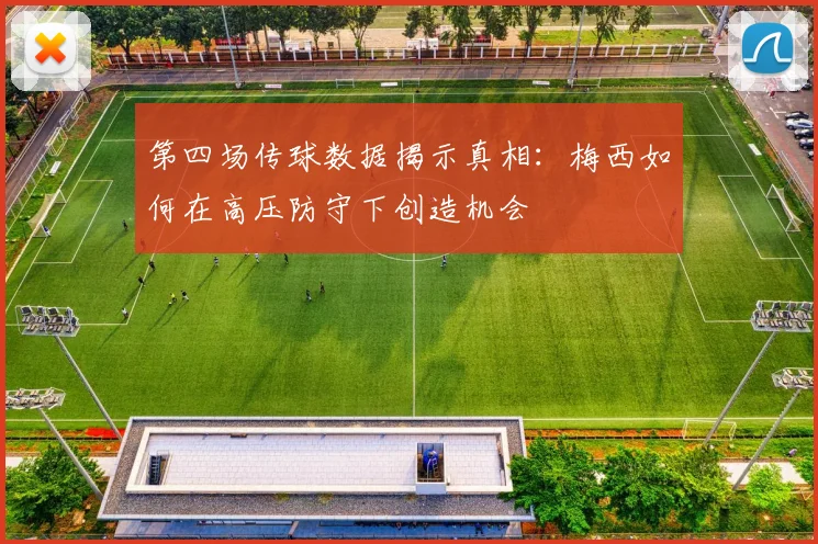 第四场传球数据揭示真相:梅西如何在高压防守下创造机会