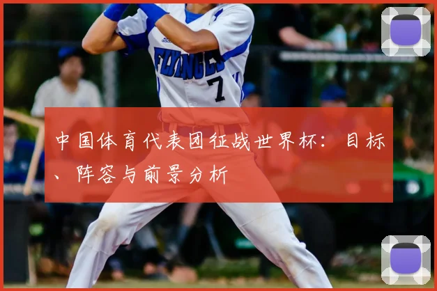 中国体育代表团征战世界杯：目标、阵容与前景分析
