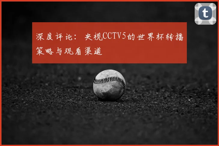 深度评论：央视CCTV5的世界杯转播策略与观看渠道
