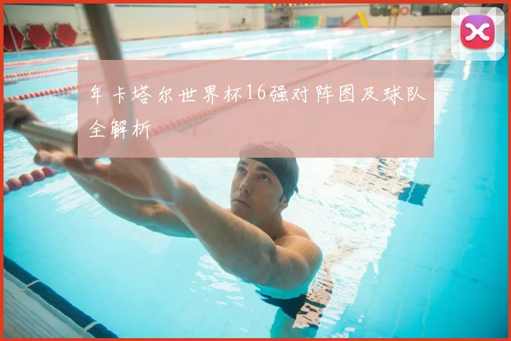 年卡塔尔世界杯16强对阵图及球队全解析