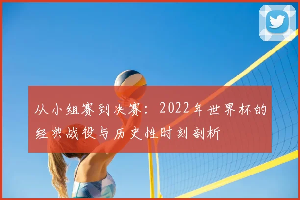 从小组赛到决赛：2022年世界杯的经典战役与历史性时刻剖析