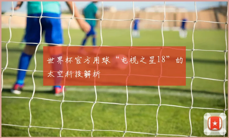 世界杯官方用球“电视之星18”的太空科技解析