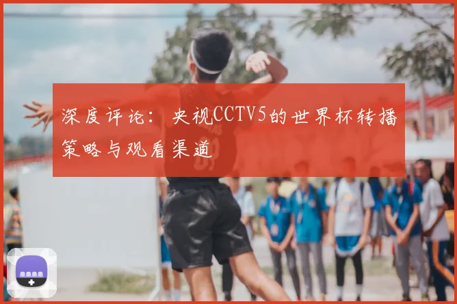 深度评论：央视CCTV5的世界杯转播策略与观看渠道