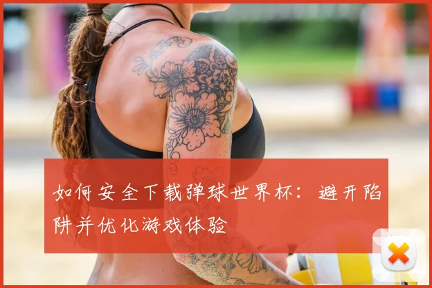 如何安全下载弹球世界杯：避开陷阱并优化游戏体验