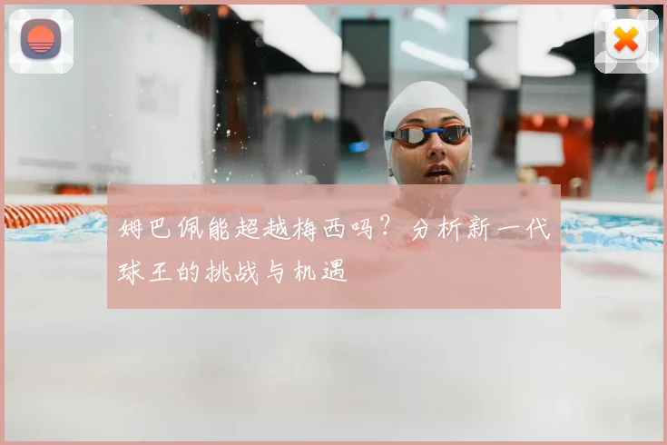 姆巴佩能超越梅西吗？分析新一代球王的挑战与机遇