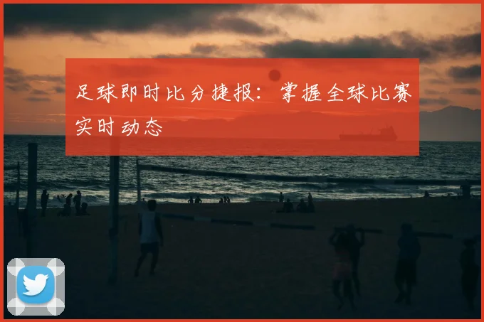 足球即时比分捷报:掌握全球比赛实时动态