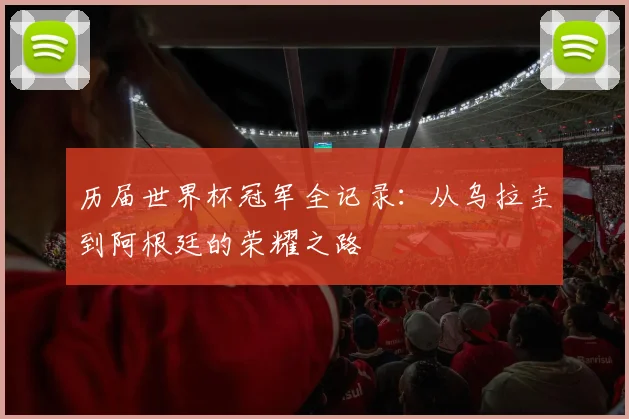 历届世界杯冠军全记录：从乌拉圭到阿根廷的荣耀之路