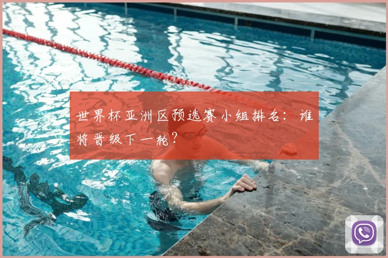 世界杯亚洲区预选赛小组排名：谁将晋级下一轮？