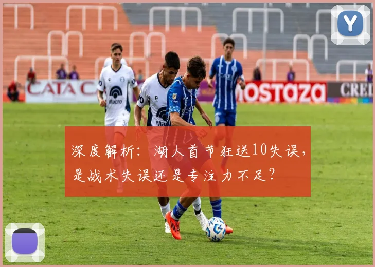 深度解析：湖人首节狂送10失误，是战术失误还是专注力不足？