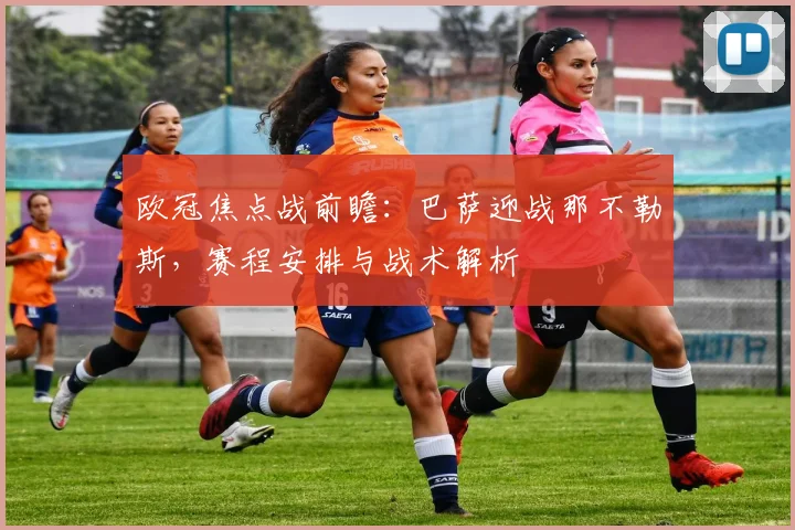 欧冠焦点战前瞻：巴萨迎战那不勒斯，赛程安排与战术解析