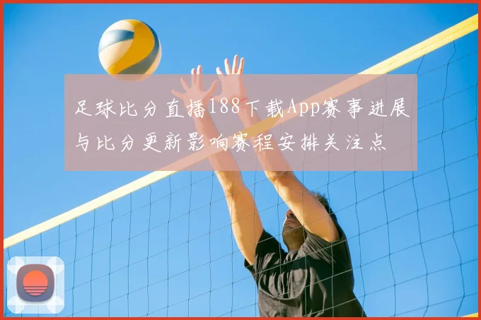 足球比分直播188下载App赛事进展与比分更新影响赛程安排关注点