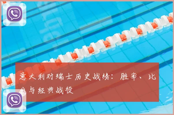 意大利对瑞士历史战绩：胜率、比分与经典战役