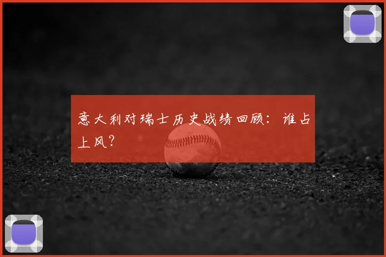 意大利对瑞士历史战绩回顾:谁占上风?