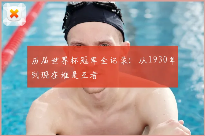 历届世界杯冠军全记录：从1930年到现在谁是王者