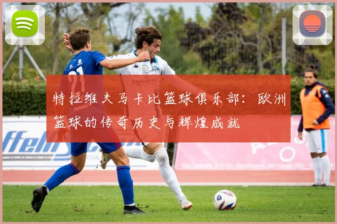 特拉维夫马卡比篮球俱乐部：欧洲篮球的传奇历史与辉煌成就