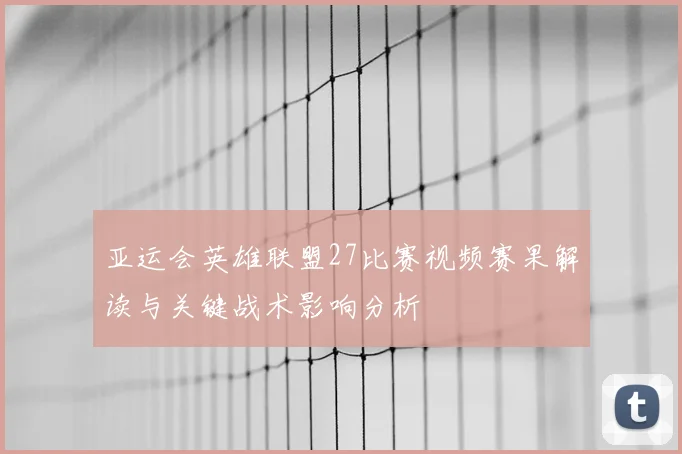 亚运会英雄联盟27比赛视频赛果解读与关键战术影响分析