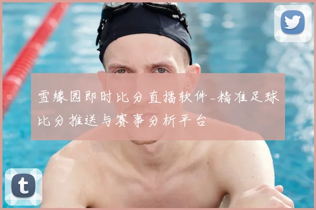 雪缘园即时比分直播软件_精准足球比分推送与赛事分析平台