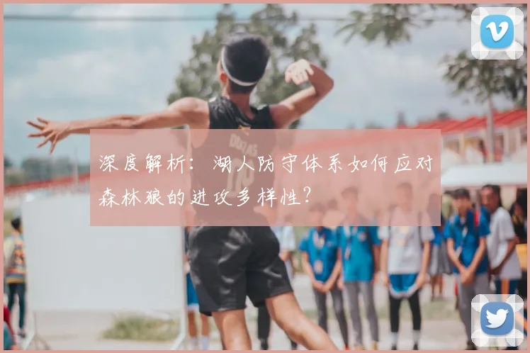 深度解析：湖人防守体系如何应对森林狼的进攻多样性？