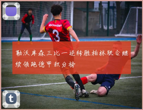 勒沃库森三比一逆转胜柏林联合继续领跑德甲积分榜