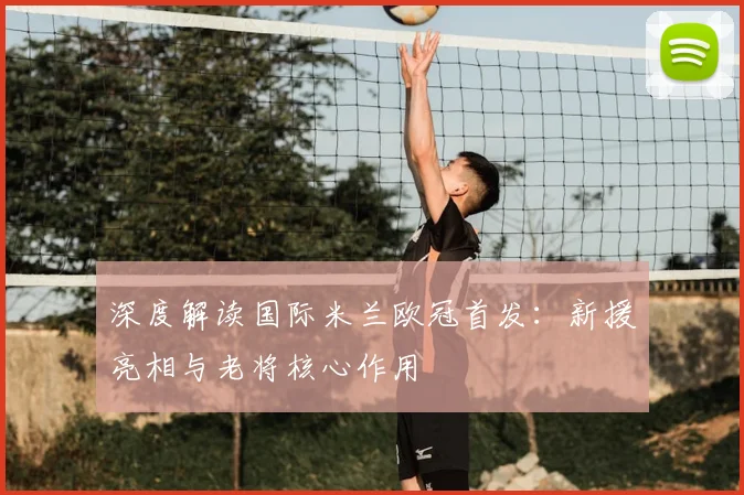 深度解读国际米兰欧冠首发：新援亮相与老将核心作用