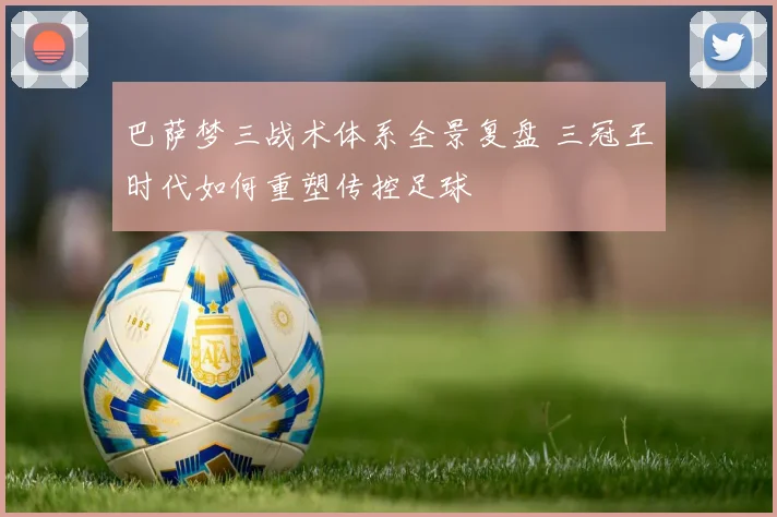 巴萨梦三战术体系全景复盘 三冠王时代如何重塑传控足球