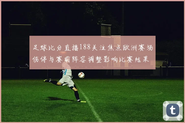 足球比分直播188关注焦点欧洲赛场伤停与赛前阵容调整影响比赛结果
