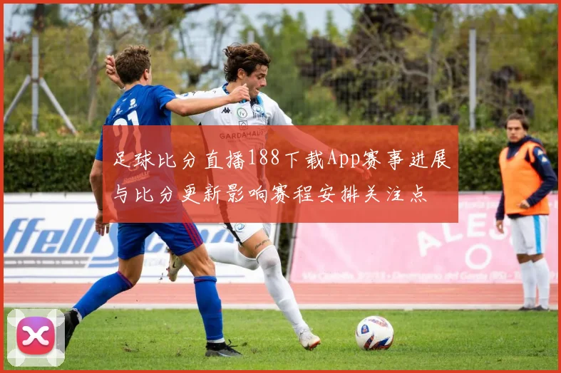 足球比分直播188下载App赛事进展与比分更新影响赛程安排关注点