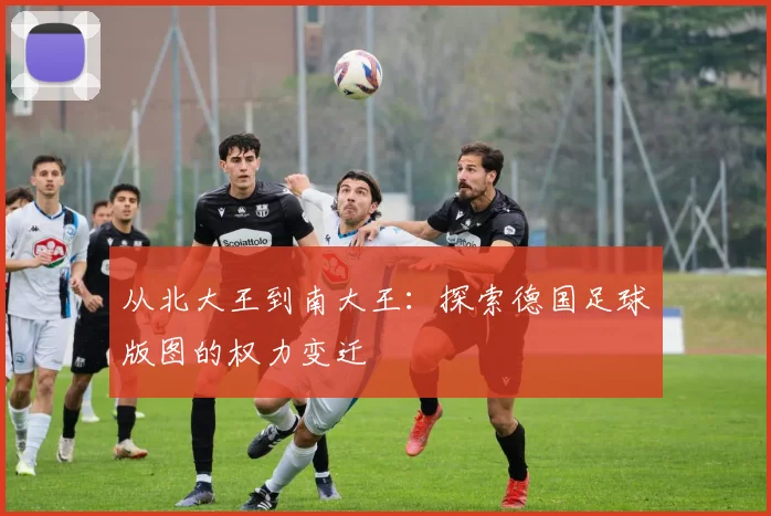 从北大王到南大王：探索德国足球版图的权力变迁