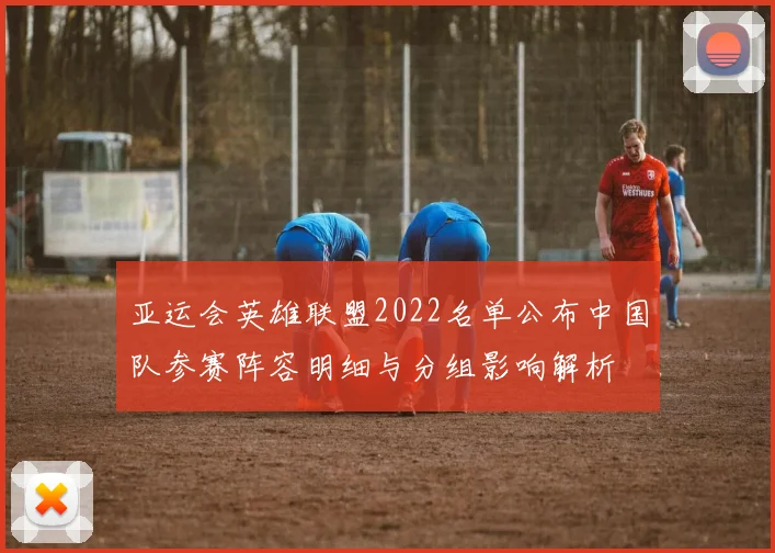 亚运会英雄联盟2022名单公布中国队参赛阵容明细与分组影响解析