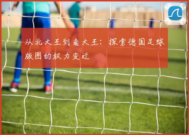 从北大王到南大王：探索德国足球版图的权力变迁