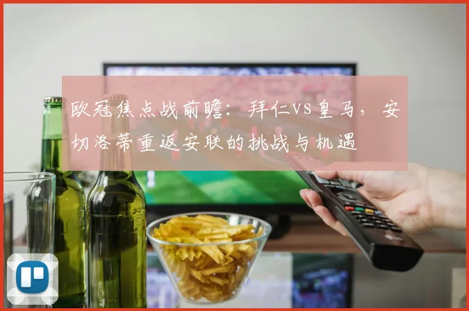 欧冠焦点战前瞻：拜仁vs皇马，安切洛蒂重返安联的挑战与机遇